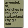 Arvendel; Or, Sketches in Italy and Switzerland £By G.T. Noe door Gerard Thomas Noel