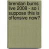 Brendan Burns Live 2008 - So I Suppose This Is Offensive Now? door Onbekend