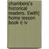 Chambers's Historical Readers. £with] Home Lesson Book I(-iv