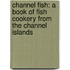 Channel Fish: A Book Of Fish Cookery From The Channel Islands