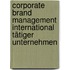 Corporate Brand Management international tätiger Unternehmen
