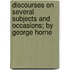 Discourses On Several Subjects And Occasions; By George Horne