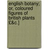 English Botany; Or, Coloured Figures of British Plants £&C.] by Sir James Edward Smith