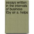 Essays Written in the Intervals of Business £By Sir A. Helps