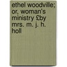 Ethel Woodville; Or, Woman's Ministry £By Mrs. M. J. H. Holl by M.J.H. Hollings