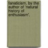 Fanaticism, By The Author Of 'Natural History Of Enthusiasm'.