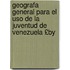 Geografa General Para El Uso De La Juventud De Venezuela £by
