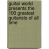 Guitar World Presents the 100 Greatest Guitarists of All Time by Guitar World Magazine