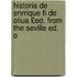 Historia de Enrrique Fi de Oliua £Ed. from the Seville Ed. o