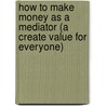 How To Make Money As A Mediator (A Create Value For Everyone) by Naomi Lucks Sigal