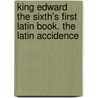 King Edward The Sixth's First Latin Book. The Latin Accidence by . Anonymous