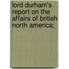 Lord Durham's Report On The Affairs Of British North America; by Sir Charles Prestwood Lucas