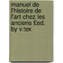 Manuel de L'Histoire de L'Art Chez Les Anciens £Ed. by V.Tex
