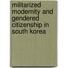 Militarized Modernity And Gendered Citizenship In South Korea door Seungsook Moon
