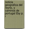 Noticia Geografica del Reyno, y Caminos de Portugal £By P. R by Pedro Rodriguez Campomanes y. Sorriba