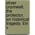 Oliver Cromwell, the Protector. an Historical Tragedy. £In V