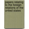 Papers Relating To The Foreign Relations Of The United States by Unknown