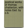 Poetical Works of Thomas Chatterton, with Notes £Ed. by C.B. door Thomas Chatterton