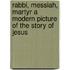 Rabbi, Messiah, Martyr A Modern Picture Of The Story Of Jesus