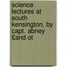 Science Lectures at South Kensington, by Capt. Abney £And Ot door William Wiveleslie De Abney