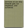 Sermons On Our Duty Towards God, Our Neighbour, And Ourselves by Robert Stevens