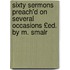 Sixty Sermons Preach'd on Several Occasions £Ed. by M. Smalr