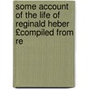 Some Account of the Life of Reginald Heber £Compiled from Re by Unknown
