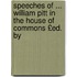 Speeches of ... William Pitt in the House of Commons £Ed. by