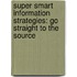 Super Smart Information Strategies: Go Straight to the Source