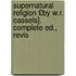 Supernatural Religion £By W.R. Cassels]. Complete Ed., Revis