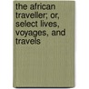 The African Traveller; Or, Select Lives, Voyages, And Travels by Charles Hulbert