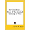 The Christ Ideal: A Study Of The Spiritual Teachings Of Jesus by Horatio W. Dresser