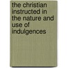 The Christian Instructed In The Nature And Use Of Indulgences by Patrick Costelloe