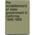 The Establishment Of State Government In California 1846-1850