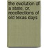 The Evolution Of A State, Or, Recollections Of Old Texas Days