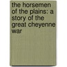 The Horsemen Of The Plains: A Story Of The Great Cheyenne War by Unknown