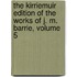 The Kirriemuir Edition Of The Works Of J. M. Barrie, Volume 5