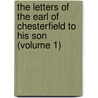 The Letters Of The Earl Of Chesterfield To His Son (Volume 1) door Philip Dormer Stanhope of Chesterfield