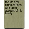 The Life And Times Of Titian. With Some Account Of His Family door J. A 1825-1896 Crowe