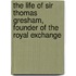 The Life Of Sir Thomas Gresham, Founder Of The Royal Exchange