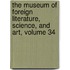 The Museum Of Foreign Literature, Science, And Art, Volume 34