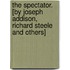 The Spectator. [By Joseph Addison, Richard Steele And Others]
