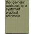 The Teachers' Assistant, Or, A System Of Practical Arithmetic