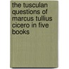 The Tusculan Questions Of Marcus Tullius Cicero In Five Books door Marcus Tullius Cicero