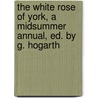 The White Rose Of York, A Midsummer Annual, Ed. By G. Hogarth door Onbekend