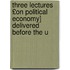 Three Lectures £On Political Economy] Delivered Before the U