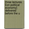 Three Lectures £On Political Economy] Delivered Before the U door George Kettilby Rickards