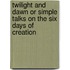 Twilight And Dawn Or Simple Talks On The Six Days Of Creation