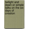 Twilight And Dawn Or Simple Talks On The Six Days Of Creation door Caroline Pridham