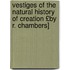 Vestiges of the Natural History of Creation £By R. Chambers]